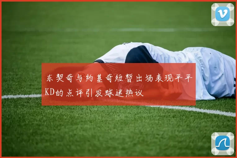 东契奇与约基奇短暂出场表现平平KD的点评引发球迷热议