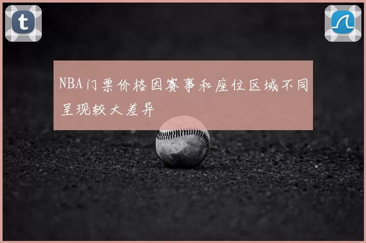 NBA门票价格因赛事和座位区域不同呈现较大差异