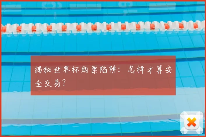 揭秘世界杯购票陷阱：怎样才算安全交易？