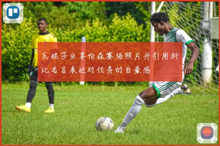 瓦妮莎分享伦森赛场照片并引用科比名言表达对任务的自豪感