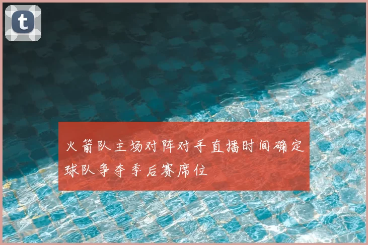 火箭队主场对阵对手直播时间确定球队争夺季后赛席位