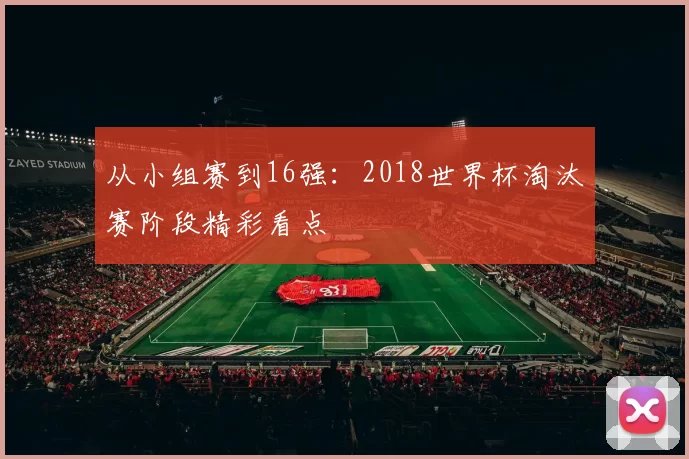 从小组赛到16强：2018世界杯淘汰赛阶段精彩看点