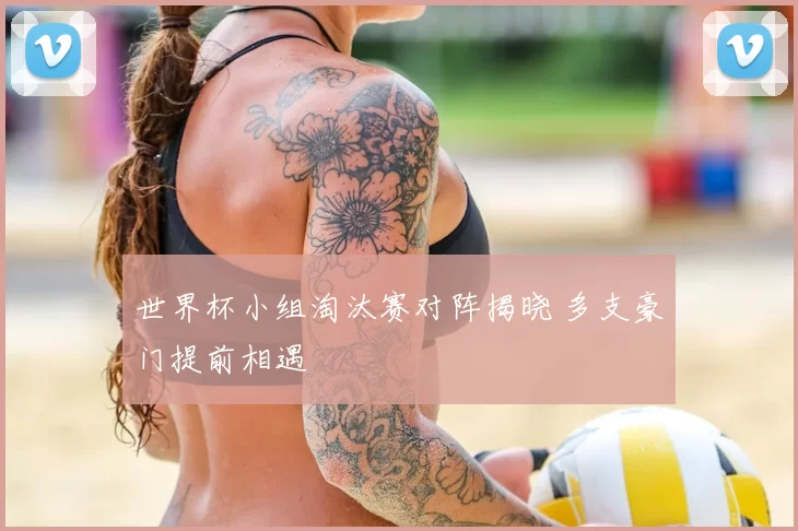 世界杯小组淘汰赛对阵揭晓 多支豪门提前相遇