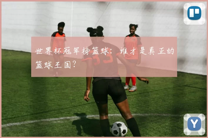 世界杯冠军榜篮球：谁才是真正的篮球王国？