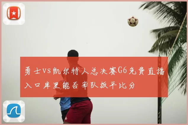 勇士vs凯尔特人总决赛G6免费直播入口库里能否率队扳平比分