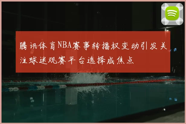 腾讯体育NBA赛事转播权变动引发关注球迷观赛平台选择成焦点