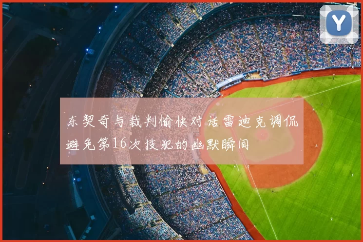 东契奇与裁判愉快对话雷迪克调侃避免第16次技犯的幽默瞬间