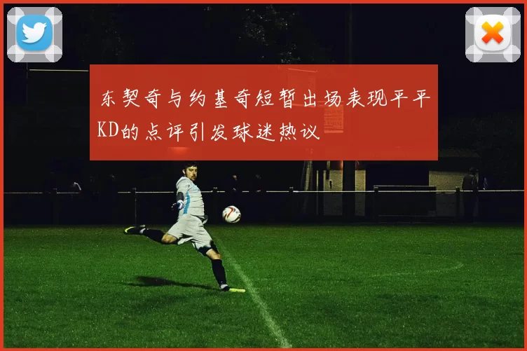东契奇与约基奇短暂出场表现平平KD的点评引发球迷热议