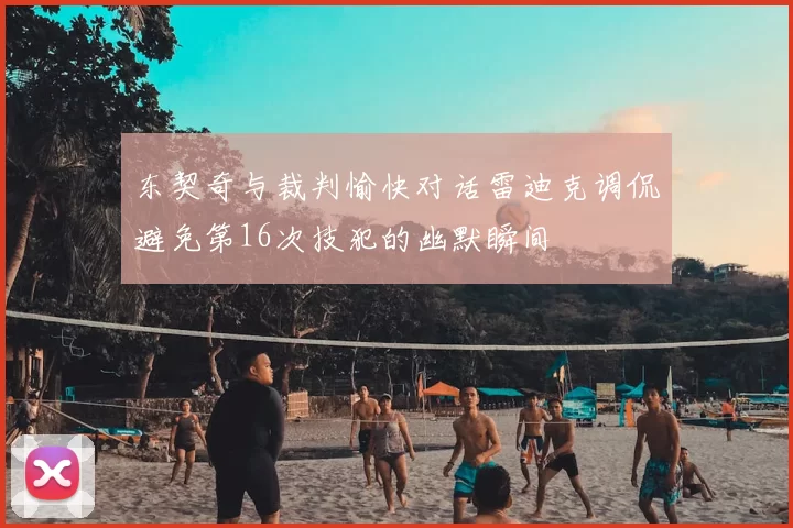 东契奇与裁判愉快对话雷迪克调侃避免第16次技犯的幽默瞬间