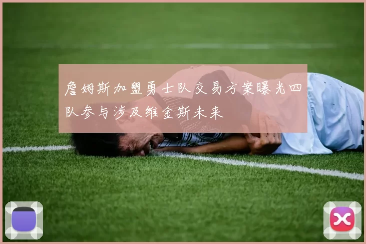 詹姆斯加盟勇士队交易方案曝光四队参与涉及维金斯未来