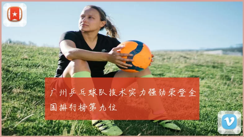 广州乒乓球队技术实力强劲荣登全国排行榜第九位