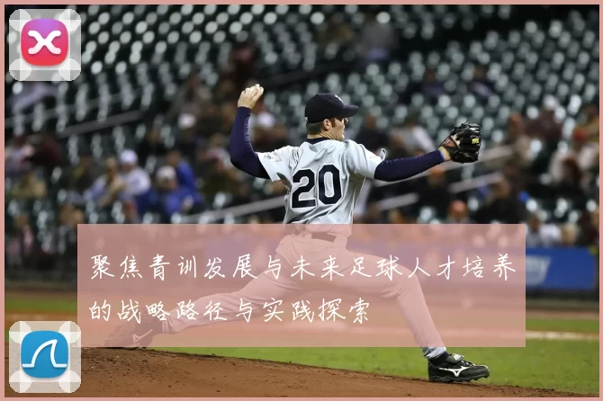 聚焦青训发展与未来足球人才培养的战略路径与实践探索