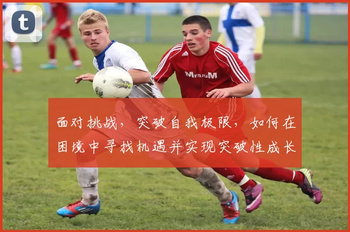 面对挑战，突破自我极限，如何在困境中寻找机遇并实现突破性成长