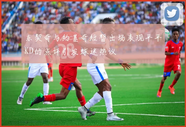 东契奇与约基奇短暂出场表现平平KD的点评引发球迷热议