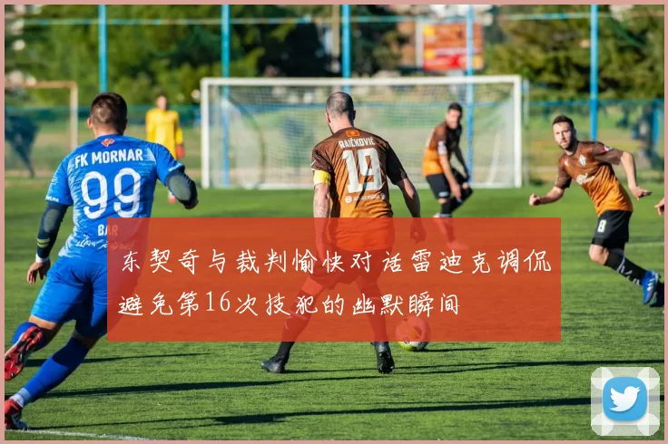 东契奇与裁判愉快对话雷迪克调侃避免第16次技犯的幽默瞬间
