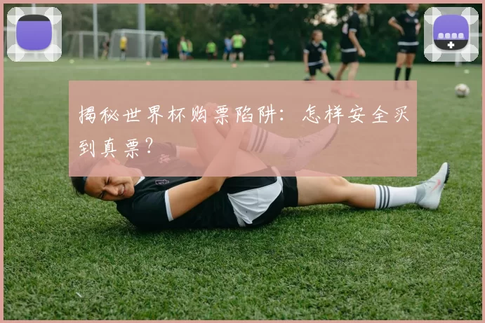 揭秘世界杯购票陷阱：怎样安全买到真票？
