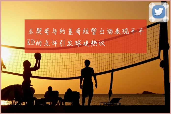 东契奇与约基奇短暂出场表现平平KD的点评引发球迷热议