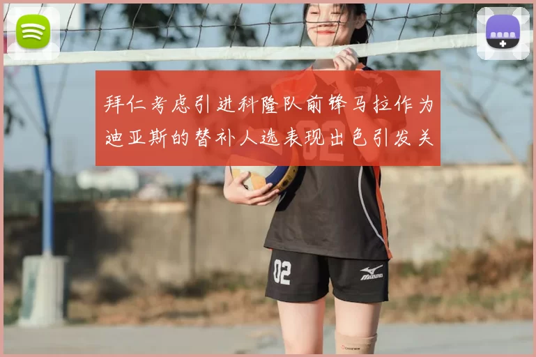 拜仁考虑引进科隆队前锋马拉作为迪亚斯的替补人选表现出色引发关注