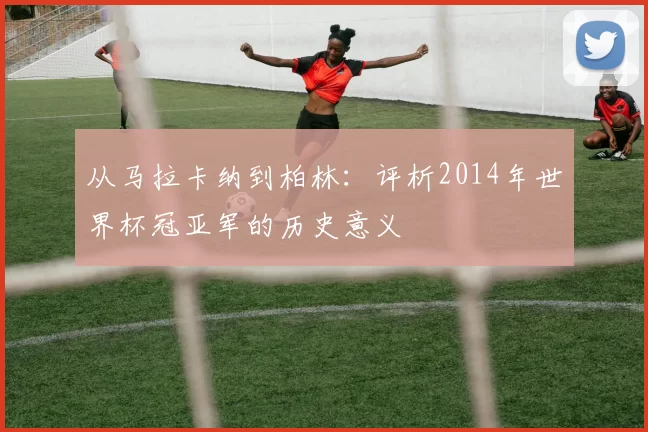 从马拉卡纳到柏林:评析2014年世界杯冠亚军的历史意义