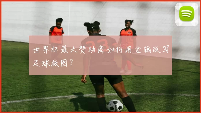 世界杯最大赞助商如何用金钱改写足球版图？