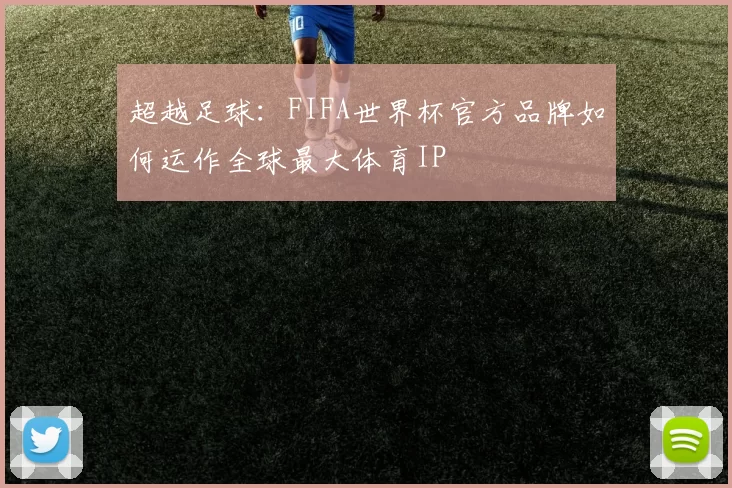 超越足球：FIFA世界杯官方品牌如何运作全球最大体育IP