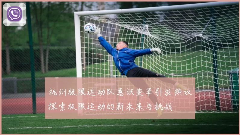 杭州极限运动队意识变革引发热议探索极限运动的新未来与挑战