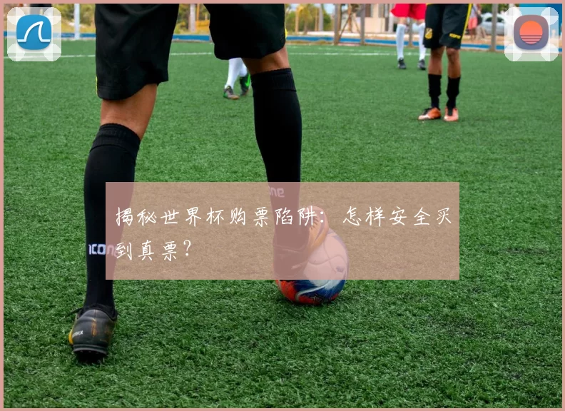 揭秘世界杯购票陷阱：怎样安全买到真票？