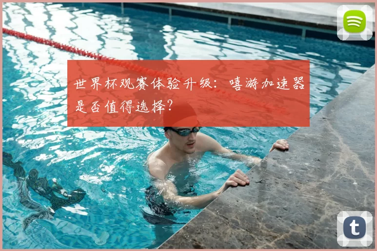 世界杯观赛体验升级：嘻游加速器是否值得选择？