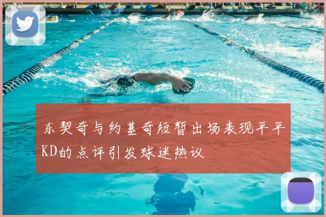 东契奇与约基奇短暂出场表现平平KD的点评引发球迷热议