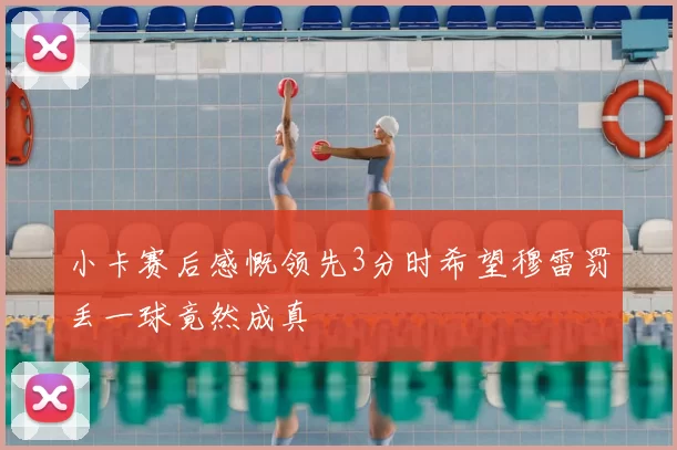 小卡赛后感慨领先3分时希望穆雷罚丢一球竟然成真