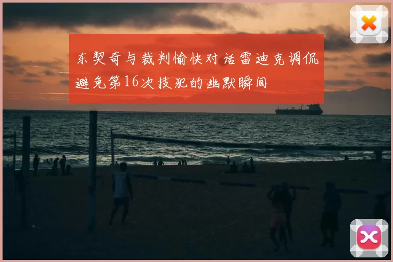 东契奇与裁判愉快对话雷迪克调侃避免第16次技犯的幽默瞬间