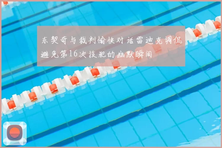 东契奇与裁判愉快对话雷迪克调侃避免第16次技犯的幽默瞬间