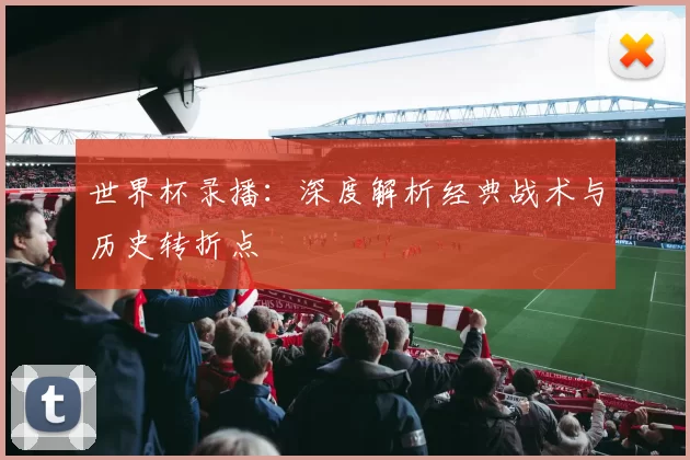 世界杯录播：深度解析经典战术与历史转折点