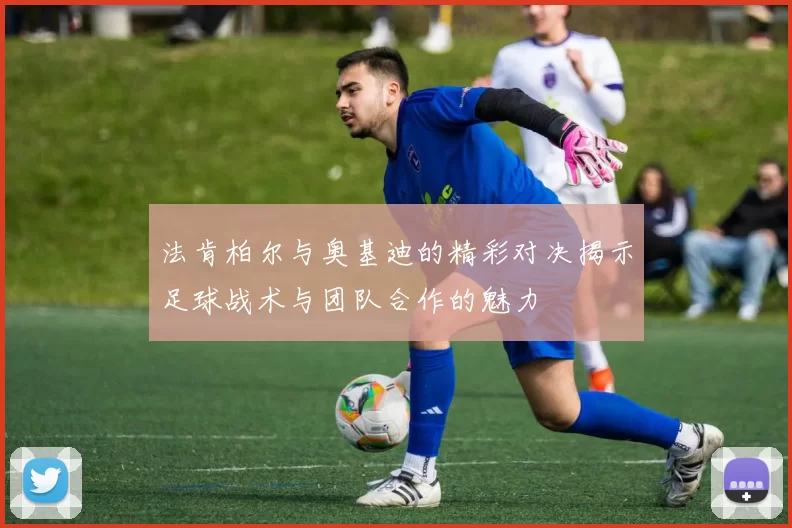 法肯柏尔与奥基迪的精彩对决揭示足球战术与团队合作的魅力