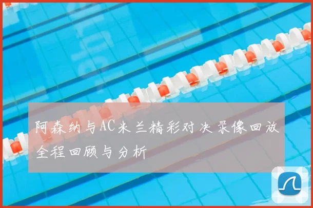 阿森纳与AC米兰精彩对决录像回放全程回顾与分析