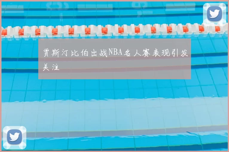 贾斯汀比伯出战NBA名人赛表现引发关注