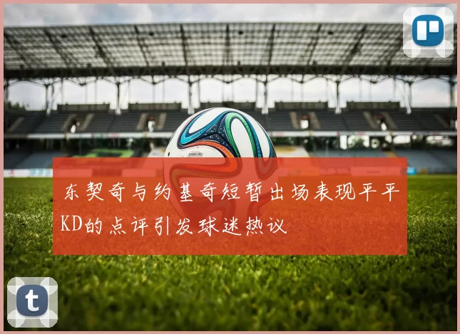 东契奇与约基奇短暂出场表现平平KD的点评引发球迷热议