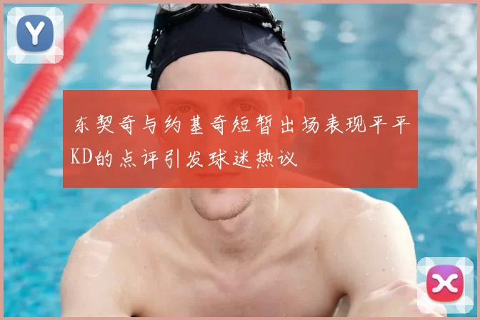 东契奇与约基奇短暂出场表现平平KD的点评引发球迷热议