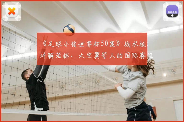《足球小将世界杯50集》战术板:详解若林、大空翼等人的国际赛场进化