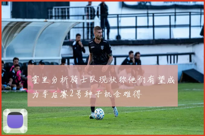 霍里分析骑士队现状称他们有望成为季后赛2号种子机会难得