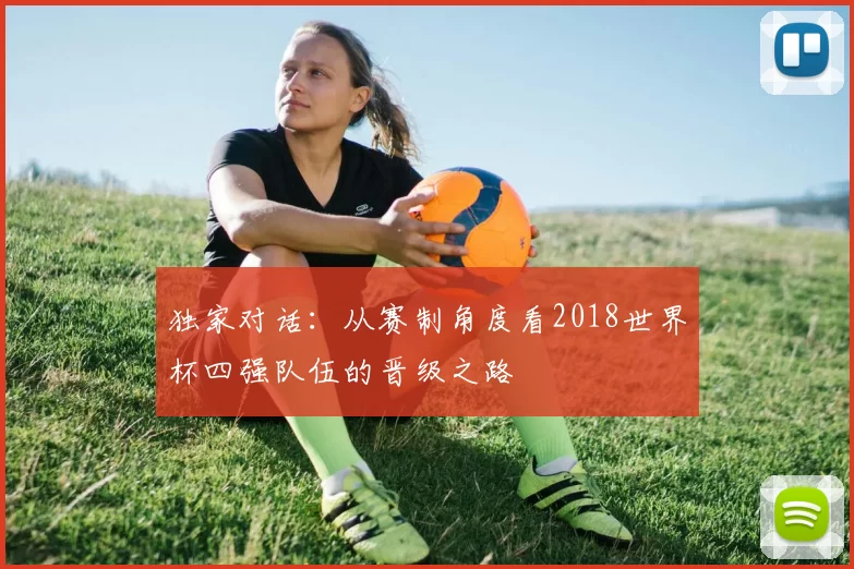 独家对话:从赛制角度看2018世界杯四强队伍的晋级之路